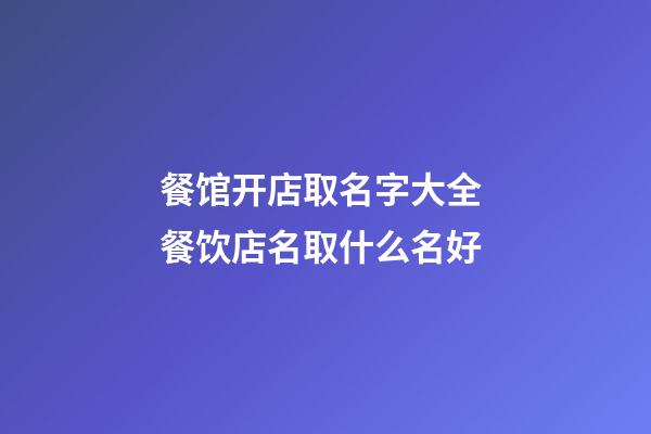 餐馆开店取名字大全 餐饮店名取什么名好-第1张-店铺起名-玄机派